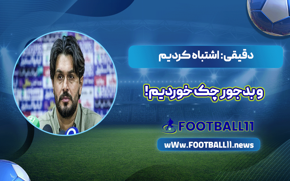 دقیقی: اشتباه کردیم و بدجور چک خوردیم!
