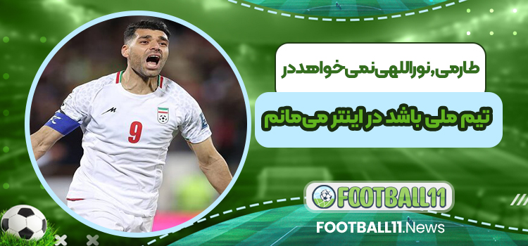 طارمی, نوراللهی نمی‌خواهد در تیم ملی باشد در اینتر می‌مانم